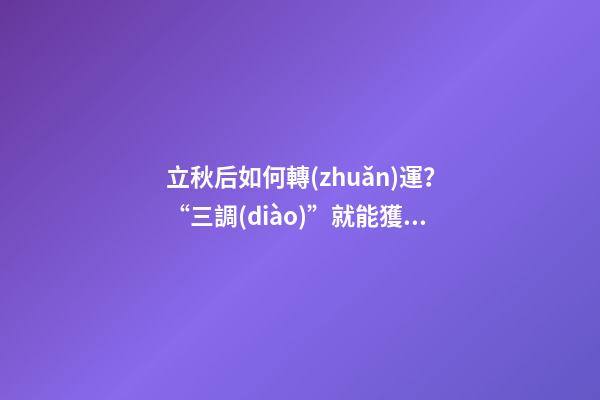 立秋后如何轉(zhuǎn)運？“三調(diào)”就能獲得好運氣！